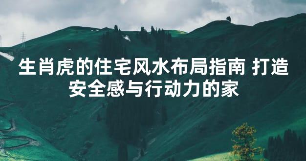 生肖虎的住宅风水布局指南 打造安全感与行动力的家